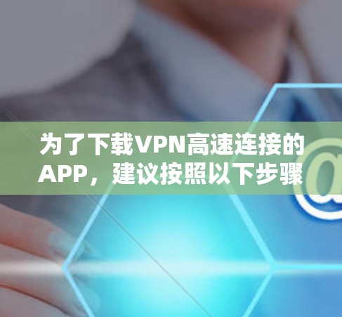 为了下载VPN高速连接的APP，建议按照以下步骤进行