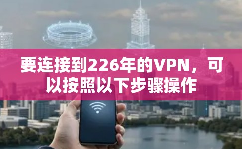 要连接到226年的VPN，可以按照以下步骤操作