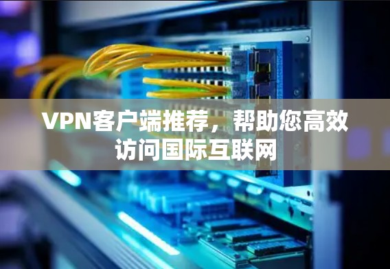 VPN客户端推荐，帮助您高效访问国际互联网