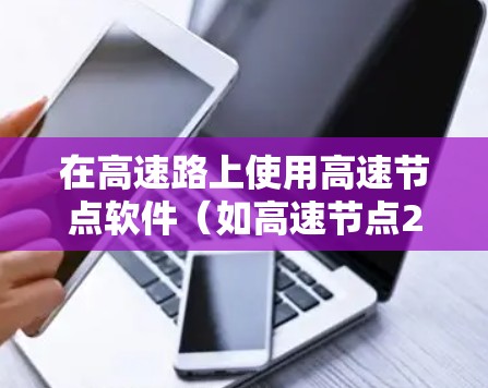 在高速路上使用高速节点软件（如高速节点2.高速节点3.等）可以显著提升VPN体验，但需综合考虑多种因素。以下是详细的使用建议