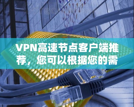 VPN高速节点客户端推荐，您可以根据您的需求选择以下几种选项，这些客户端支持多种网络协议和安全设置