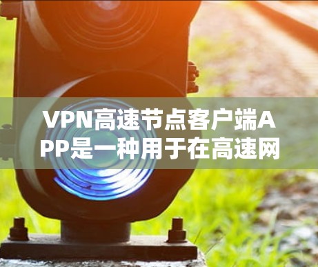 VPN高速节点客户端APP是一种用于在高速网络上进行VPN连接的软件应用。这类客户端通常专为快速访问互联网而设计，适用于需要在高速网络环境中进行加密通信或数据传输的用户