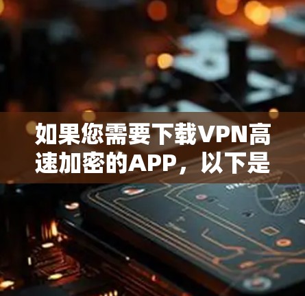 如果您需要下载VPN高速加密的APP，以下是一步步的指南