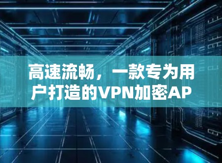 高速流畅，一款专为用户打造的VPN加密APP
