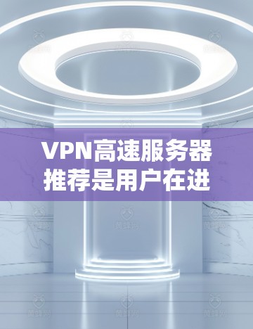 VPN高速服务器推荐是用户在进行云服务、游戏开发、视频通话、视频会议等场景时非常重要的设备选择。以下是一些基于用户需求和常见应用场景推荐的VPN高速服务器类型和推荐方案