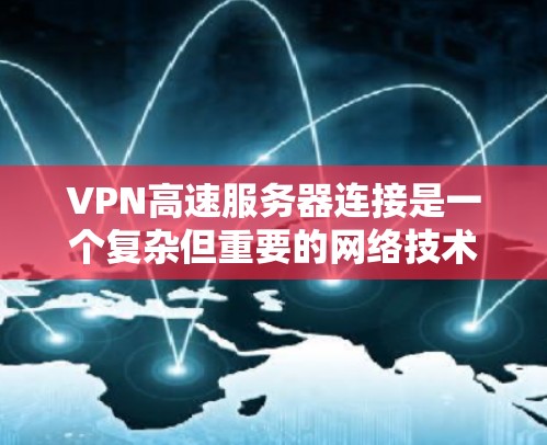 VPN高速服务器连接是一个复杂但重要的网络技术，涉及多个方面的知识和技能。以下是对该问题的详细解答