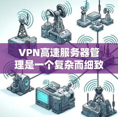 VPN高速服务器管理是一个复杂而细致的过程，涉及多个方面以确保数据安全和网络高效运行。以下是对该过程的详细总结和分步说明