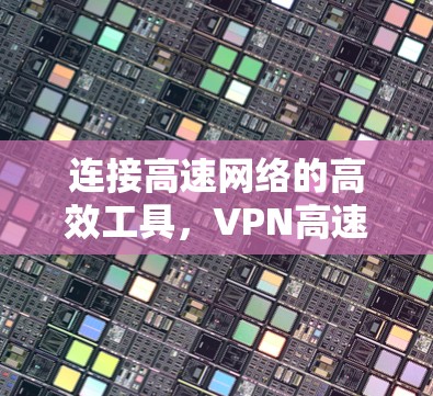 连接高速网络的高效工具，VPN高速服务器工具