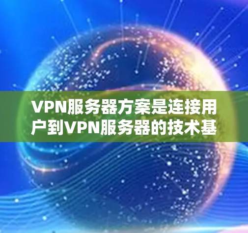 VPN服务器方案是连接用户到VPN服务器的技术基础。以下是一些关键步骤和考虑因素