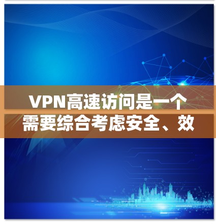 VPN高速访问是一个需要综合考虑安全、效率和操作复杂性的过程。以下是一些关键步骤和建议，帮助您更好地管理VPN高速访问