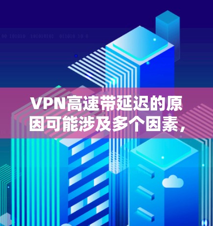 VPN高速带延迟的原因可能涉及多个因素，包括防火墙设置、无线网络问题、存储空间不足、VPN设备本身的问题，以及VPN的安全性。以下是一些可能的原因和解决方法
