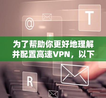 为了帮助你更好地理解并配置高速VPN，以下是一个结构化的指南，涵盖从基础了解到实际操作的步骤