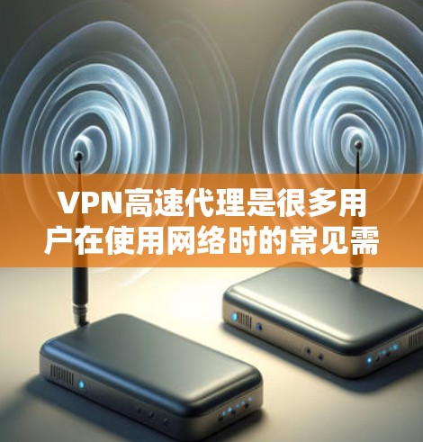 VPN高速代理是很多用户在使用网络时的常见需求，尤其是对流量速度要求高的用户。以下是一些推荐的VPN高速代理和相关服务，帮助您高效访问网络