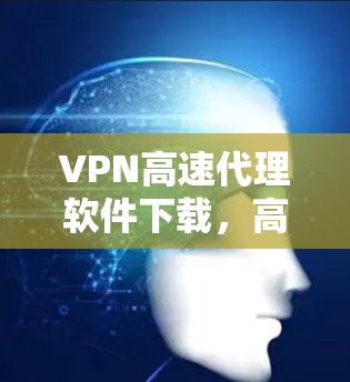 VPN高速代理软件下载，高效传输，轻松连接，专属流量