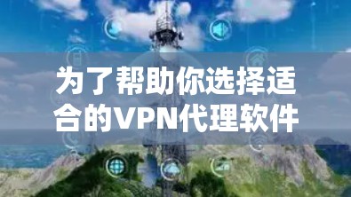 为了帮助你选择适合的VPN代理软件，以下是一个结构化的推荐和比较，涵盖主要因素和使用场景