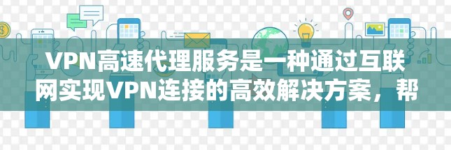 VPN高速代理服务是一种通过互联网实现VPN连接的高效解决方案，帮助用户安全传输数据。以下是其详细解释