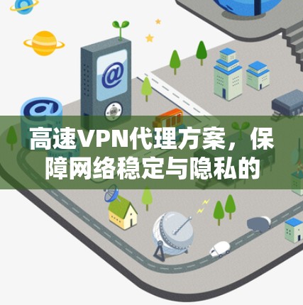 高速VPN代理方案，保障网络稳定与隐私的双刃剑