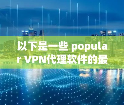 以下是一些 popular VPN代理软件的最新版本，供您参考