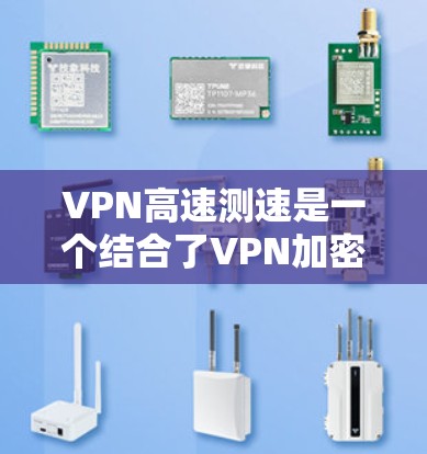 VPN高速测速是一个结合了VPN加密技术和测速技术的前沿应用，旨在监控和评估高速公路上的车辆。以下是对其的一些详细分析