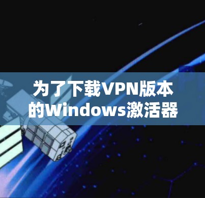 为了下载VPN版本的Windows激活器，您可以按照以下步骤进行操作