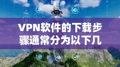 VPN软件的下载步骤通常分为以下几种