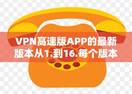 VPN高速版APP的最新版本从1.到16.每个版本都有其独特的技术改进和功能优化，具体如下