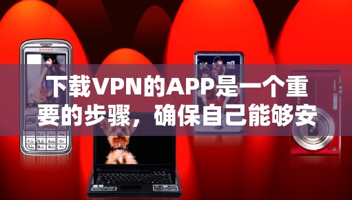 下载VPN的APP是一个重要的步骤，确保自己能够安全地连接互联网。以下是详细的步骤和注意事项