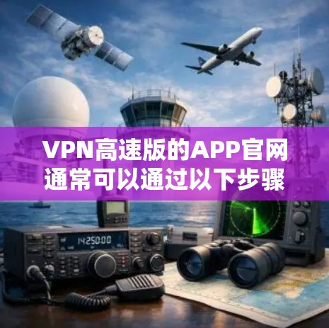 VPN高速版的APP官网通常可以通过以下步骤找到