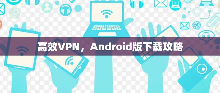 高效VPN，Android版下载攻略