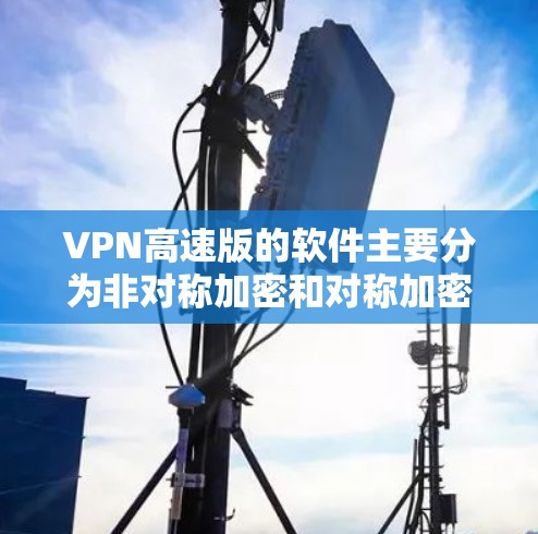 VPN高速版的软件主要分为非对称加密和对称加密的两大类。以下是几种常用的VPN软件，它们主要基于IPsec协议，提供高速、安全的VPN服务