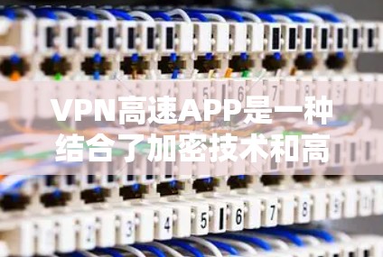VPN高速APP是一种结合了加密技术和高速网络传输的工具，旨在用户在高速公路上高效且安全地进行数据传输。以下是对该概念的详细分析和总结