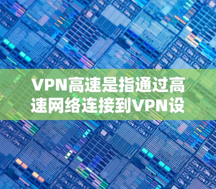 VPN高速是指通过高速网络连接到VPN设备，从而更快地访问互联网。这些高速通常指的是通过高速路由器、高速网线或高速数据线连接到自己的VPN设备。以下是一些关于VPN高速的建议和信息