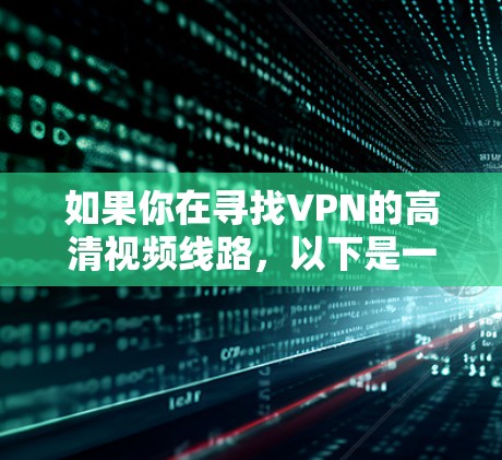 如果你在寻找VPN的高清视频线路，以下是一些关键点和建议