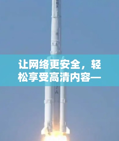 让网络更安全，轻松享受高清内容—一款专业的VPN高清播放助手