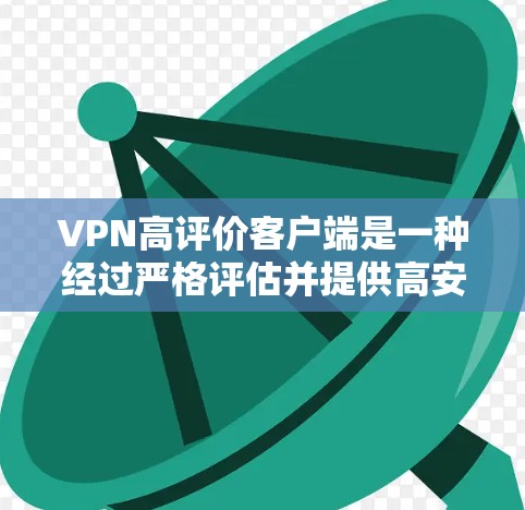 VPN高评价客户端是一种经过严格评估并提供高安全性和性能的客户端，旨在为用户提供高效、可靠和安全的VPN网络连接。以下是对这种客户端的详细介绍