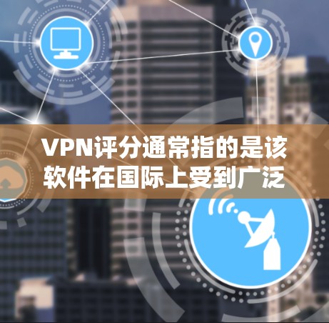 VPN评分通常指的是该软件在国际上受到广泛好评和使用反馈的综合评分。以下是一些评分较高的VPN软件推荐