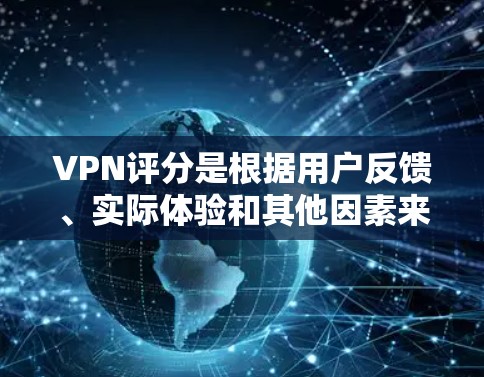 VPN评分是根据用户反馈、实际体验和其他因素来评估和推荐VPN应用的。评分高并不意味着这些应用的安全性或可靠性，评分只是参考因素。以下是一些高评分的VPN应用推荐，供您参考