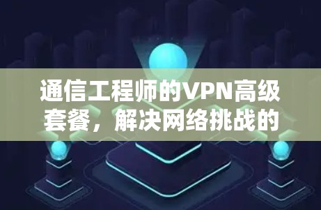 通信工程师的VPN高级套餐，解决网络挑战的技术解决方案
