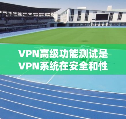 VPN高级功能测试是VPN系统在安全和性能方面的深入分析和优化，涵盖了从日志分析到安全威胁检测等多方面。以下是该领域的详细指南