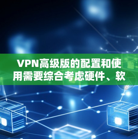 VPN高级版的配置和使用需要综合考虑硬件、软件、网络和安全等方面的因素。以下是一些高级VPN配置的步骤和技巧