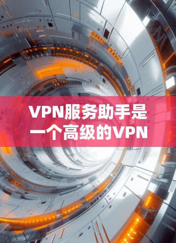 VPN服务助手是一个高级的VPN工具，旨在帮助用户更好地管理并控制VPN服务。以下是关于VPN服务助手的详细总结