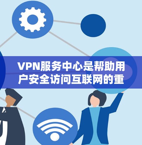 VPN服务中心是帮助用户安全访问互联网的重要工具，尤其适用于那些不希望被第三方恶意软件或网络诈骗所利用的人群。以下是关于VPN服务中心的详细介绍