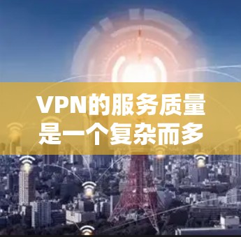 VPN的服务质量是一个复杂而多维度的问题，它不仅涉及到技术的成熟度，还包括用户体验、数据保护、网络安全等因素。以下是对VPN服务质量的分析和总结