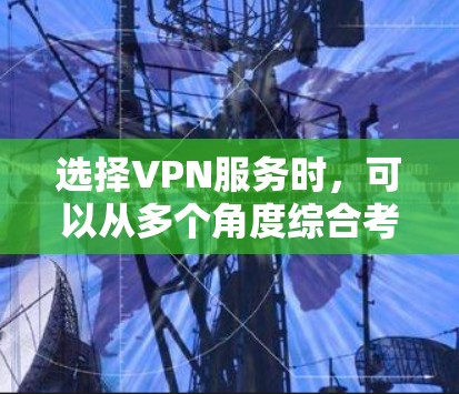 选择VPN服务时，可以从多个角度综合考虑，以确保最佳体验。以下是对VPN服务质量的综合分析