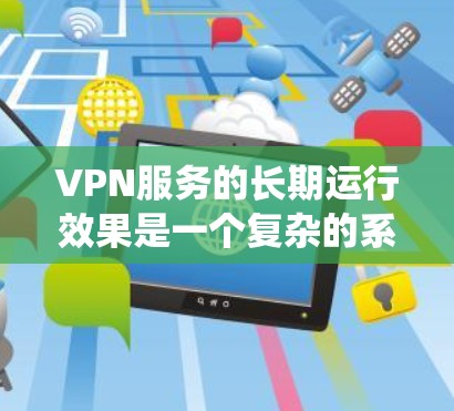 VPN服务的长期运行效果是一个复杂的系统问题，涉及到技术、经济、社会和用户行为等多个方面。以下是一个分析 VPN 服务长期运行效果的综合视角