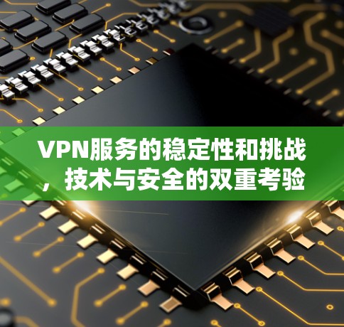 VPN服务的稳定性和挑战，技术与安全的双重考验