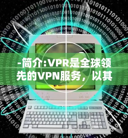 -简介:VPR是全球领先的VPN服务，以其可靠的安全性著称，适合家庭用户
