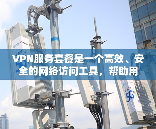 VPN服务套餐是一个高效、安全的网络访问工具，帮助用户轻松访问国外资源和服务。以下是一些关键点，帮助你选择适合自己的VPN套餐