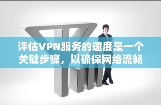 评估VPN服务的速度是一个关键步骤，以确保网络流畅和用户体验良好。以下是一个详细且结构化的评估方法