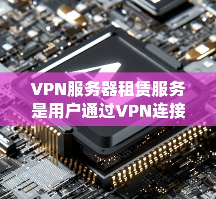 VPN服务器租赁服务是用户通过VPN连接到互联网，租下服务器来实现加密通信、在线视频会议或视频 conferencing等功能的服务。以下是一些关键点，帮助您更好地理解和选择VPN服务器租赁服务